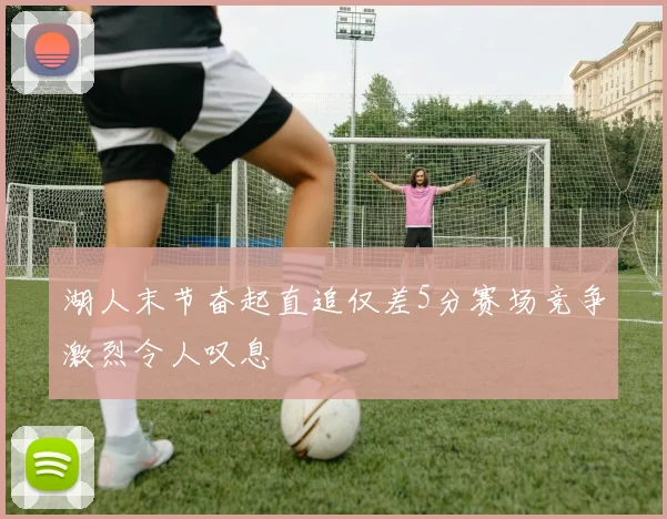 湖人末节奋起直追仅差5分赛场竞争激烈令人叹息