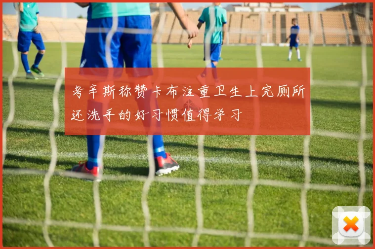 考辛斯称赞卡布注重卫生上完厕所还洗手的好习惯值得学习