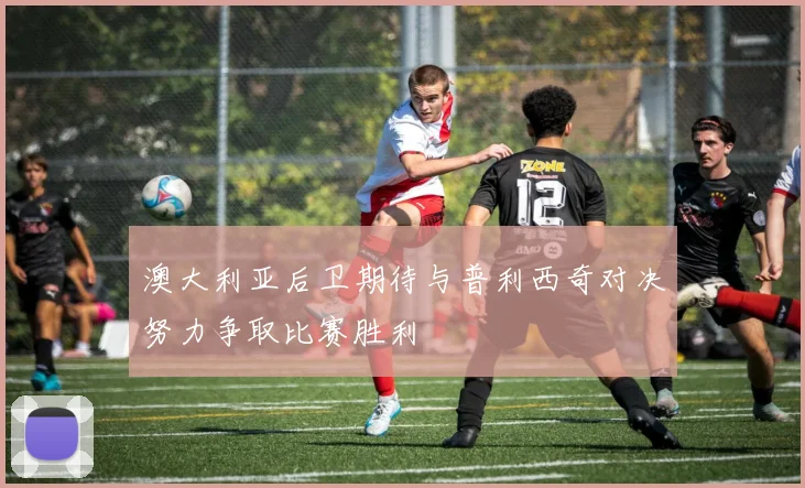 澳大利亚后卫期待与普利西奇对决努力争取比赛胜利