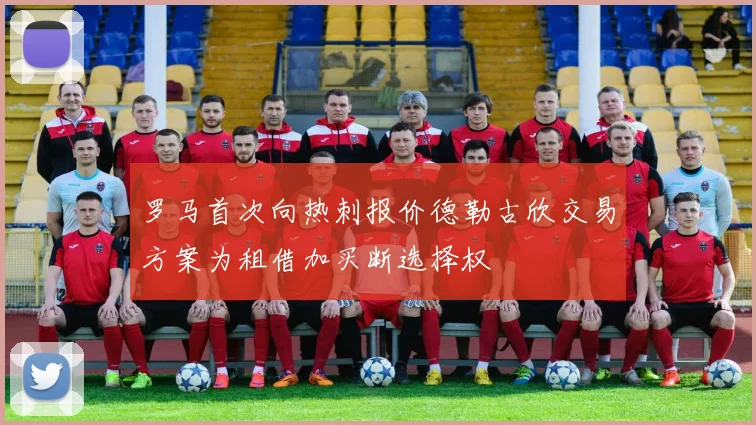 罗马首次向热刺报价德勒古欣交易方案为租借加买断选择权