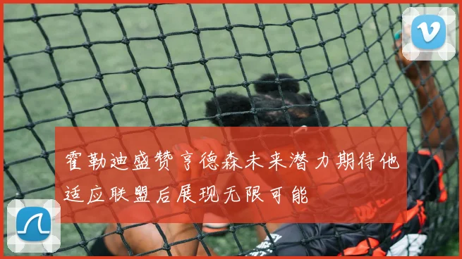 霍勒迪盛赞亨德森未来潜力期待他适应联盟后展现无限可能
