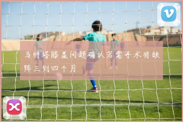 马特塔膝盖问题确认若需手术将缺阵三到四个月