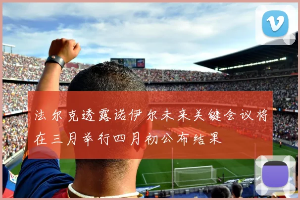 法尔克透露诺伊尔未来关键会议将在三月举行四月初公布结果