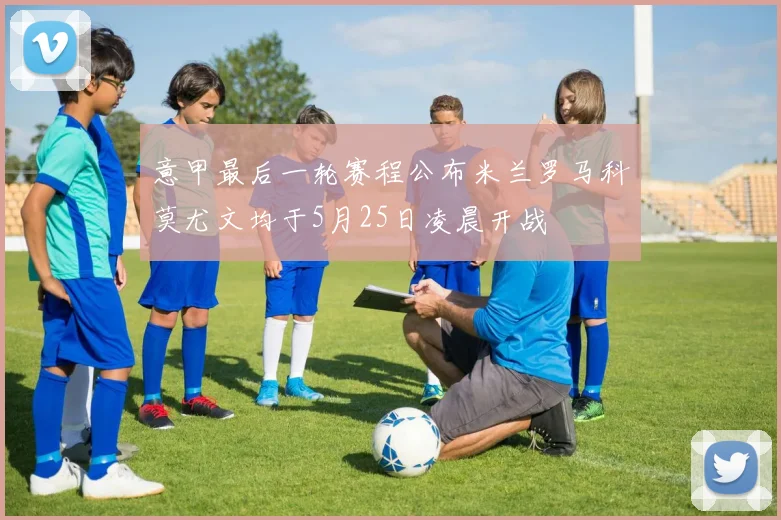 意甲最后一轮赛程公布米兰罗马科莫尤文均于5月25日凌晨开战