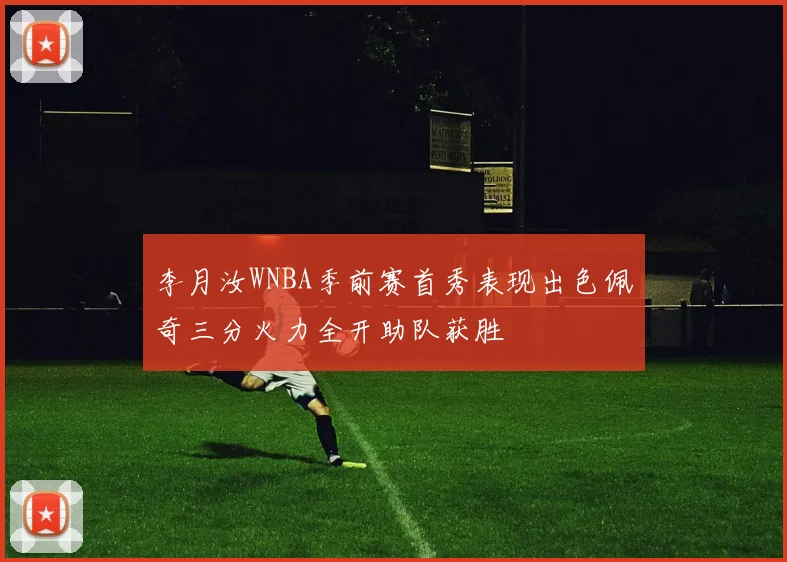 李月汝WNBA季前赛首秀表现出色佩奇三分火力全开助队获胜