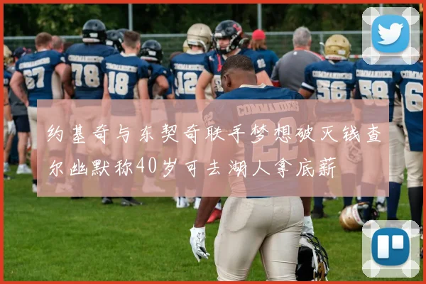 约基奇与东契奇联手梦想破灭钱查尔幽默称40岁可去湖人拿底薪