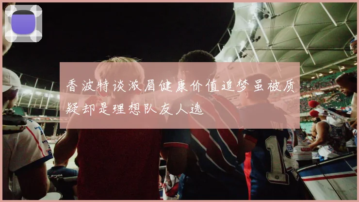 香波特谈浓眉健康价值追梦虽被质疑却是理想队友人选