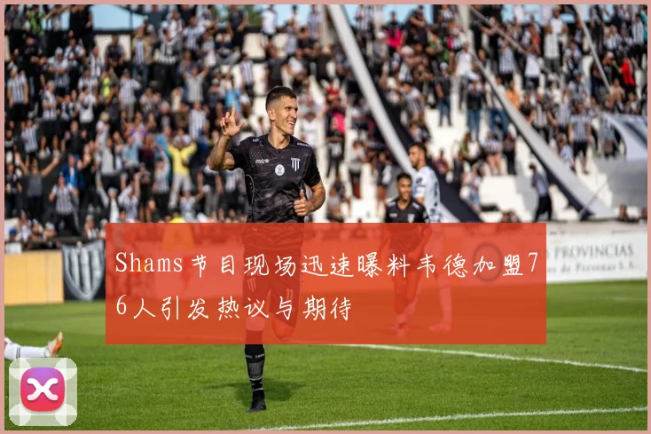 Shams节目现场迅速曝料韦德加盟76人引发热议与期待