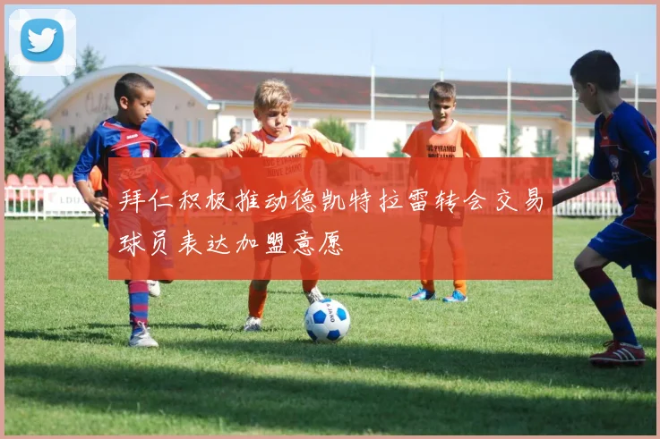 拜仁积极推动德凯特拉雷转会交易球员表达加盟意愿