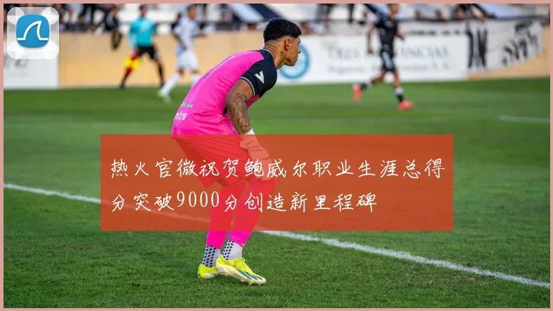 热火官微祝贺鲍威尔职业生涯总得分突破9000分创造新里程碑