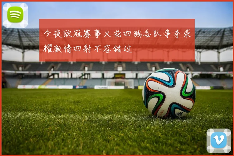 今夜欧冠赛事火花四溅各队争夺荣耀激情四射不容错过