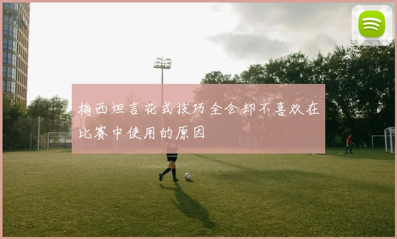 梅西坦言花式技巧全会却不喜欢在比赛中使用的原因