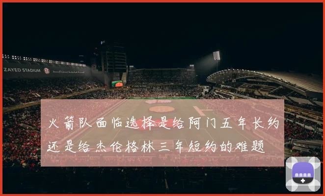 火箭队面临选择是给阿门五年长约还是给杰伦格林三年短约的难题