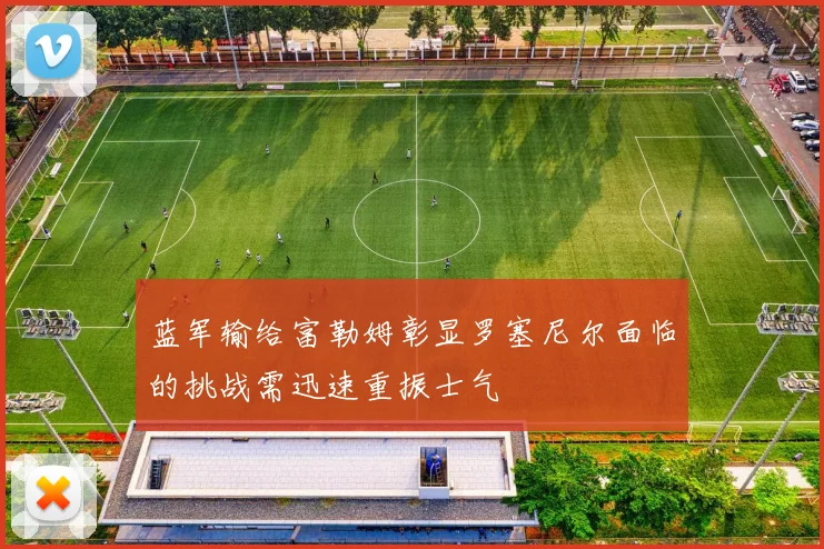 蓝军输给富勒姆彰显罗塞尼尔面临的挑战需迅速重振士气