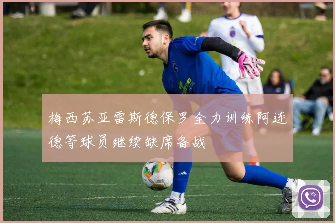 梅西苏亚雷斯德保罗全力训练阿连德等球员继续缺席备战