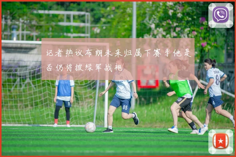 记者热议布朗未来归属下赛季他是否仍将披绿军战袍