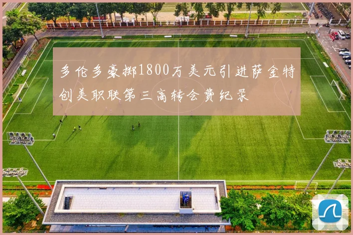 多伦多豪掷1800万美元引进萨金特创美职联第三高转会费纪录