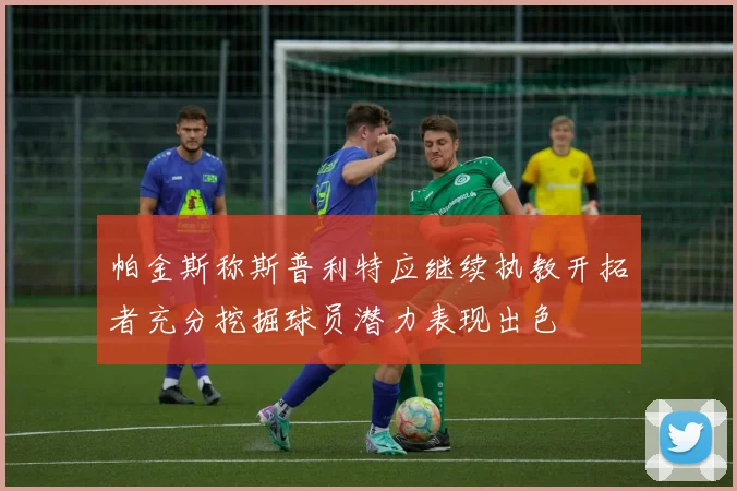 帕金斯称斯普利特应继续执教开拓者充分挖掘球员潜力表现出色