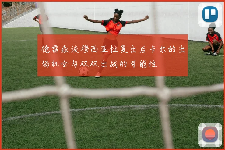 德雷森谈穆西亚拉复出后卡尔的出场机会与双双出战的可能性