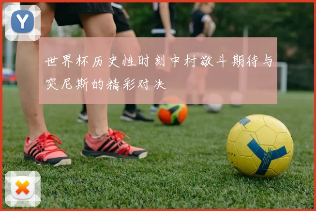 世界杯历史性时刻中村敬斗期待与突尼斯的精彩对决