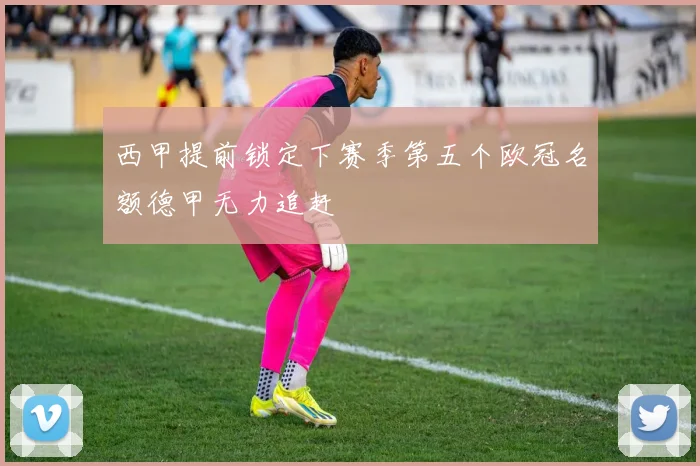 西甲提前锁定下赛季第五个欧冠名额德甲无力追赶