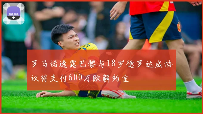 罗马诺透露巴黎与18岁德罗达成协议将支付600万欧解约金