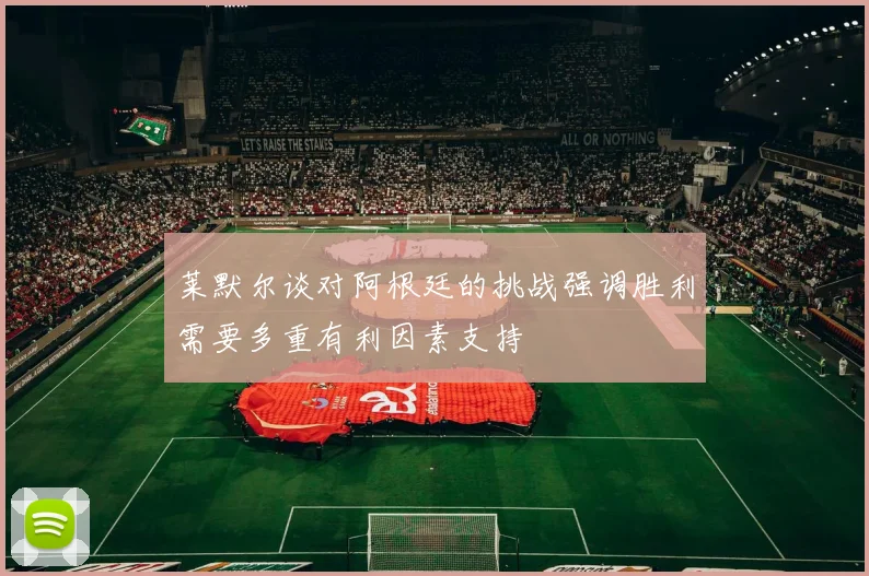 莱默尔谈对阿根廷的挑战强调胜利需要多重有利因素支持