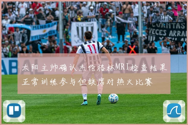 太阳主帅确认杰伦格林MRI检查结果正常训练参与但缺席对热火比赛