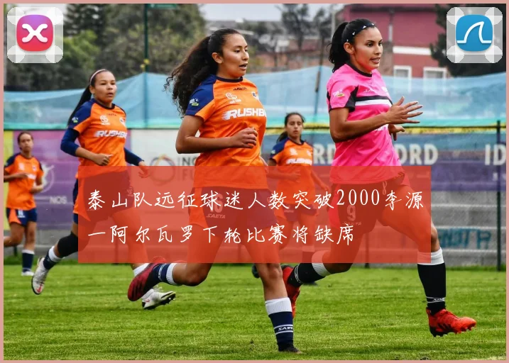 泰山队远征球迷人数突破2000李源一阿尔瓦罗下轮比赛将缺席