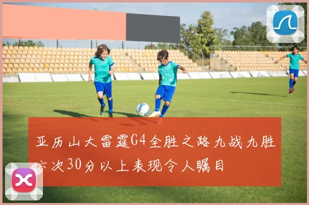 亚历山大雷霆G4全胜之路九战九胜六次30分以上表现令人瞩目
