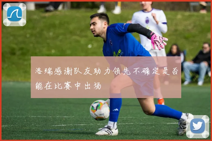 洛瑞感谢队友助力领先不确定是否能在比赛中出场