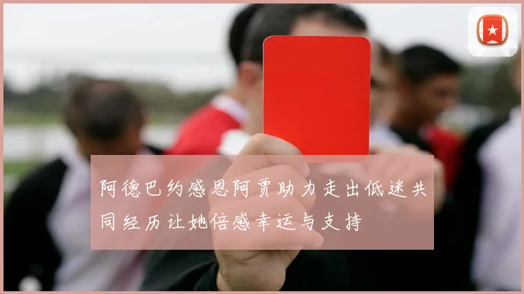 阿德巴约感恩阿贾助力走出低迷共同经历让她倍感幸运与支持