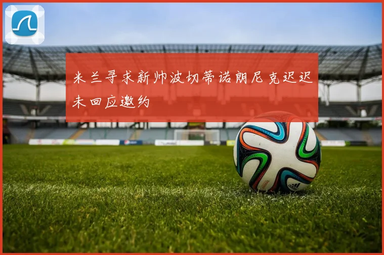 米兰寻求新帅波切蒂诺朗尼克迟迟未回应邀约