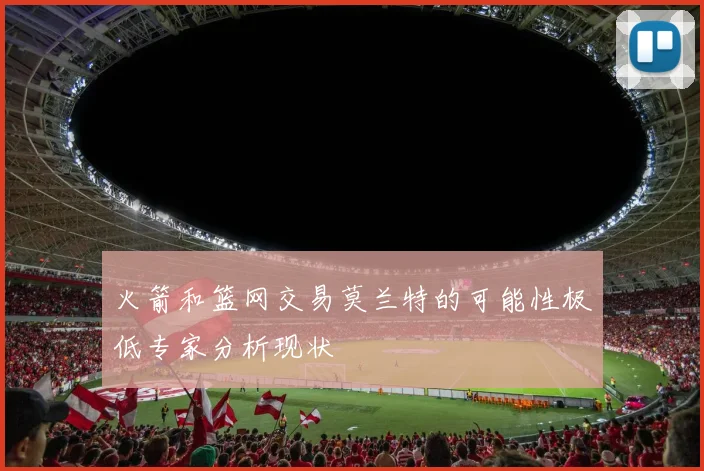 火箭和篮网交易莫兰特的可能性极低专家分析现状