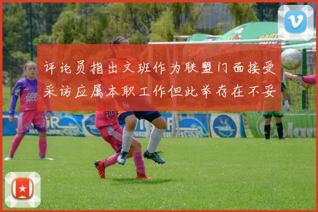 评论员指出文班作为联盟门面接受采访应属本职工作但此举存在不妥之处
