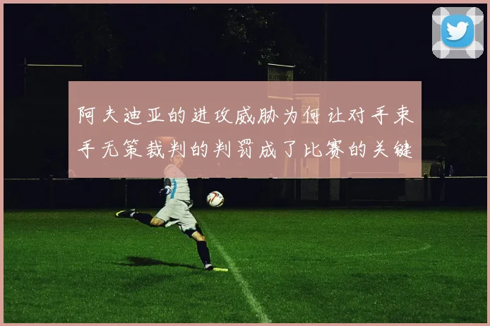 阿夫迪亚的进攻威胁为何让对手束手无策裁判的判罚成了比赛的关键因素